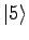 $\displaystyle \vert 5 \rangle$